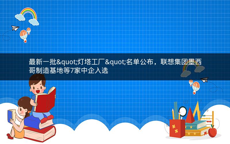 最新一批"灯塔工厂"名单公布，联想集团墨西哥制造基地等7家中企入选
