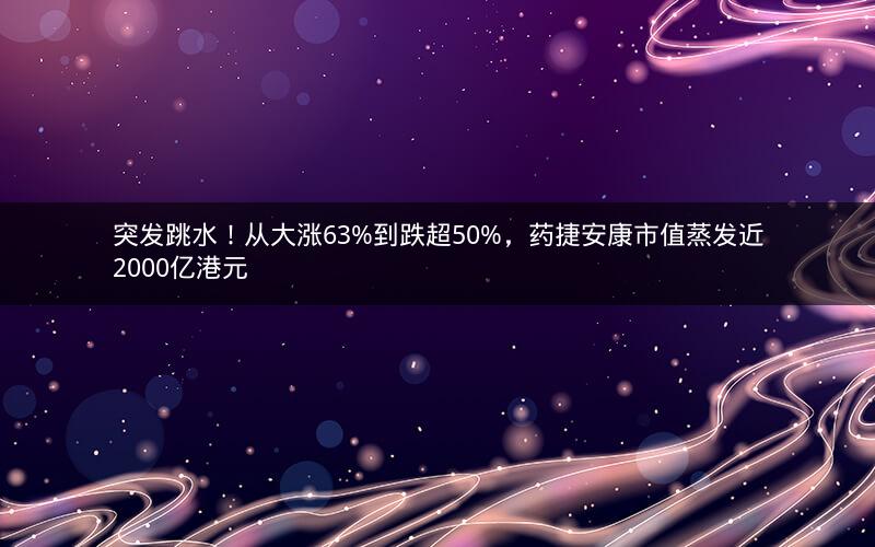 突发跳水！从大涨63%到跌超50%，药捷安康市值蒸发近2000亿港元