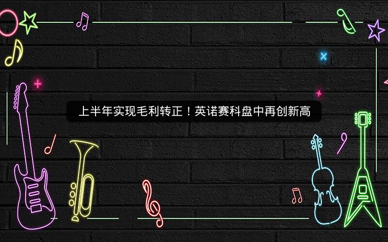 上半年实现毛利转正！英诺赛科盘中再创新高