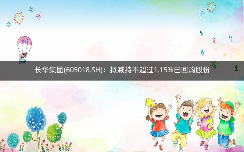 长华集团(605018.SH)：拟减持不超过1.15%已回购股份