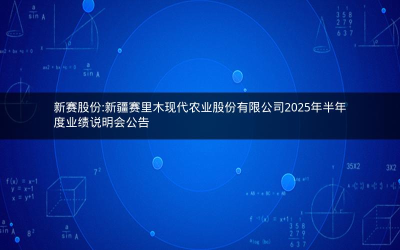 新赛股份:新疆赛里木现代农业股份有限公司2025年半年度业绩说明会公告