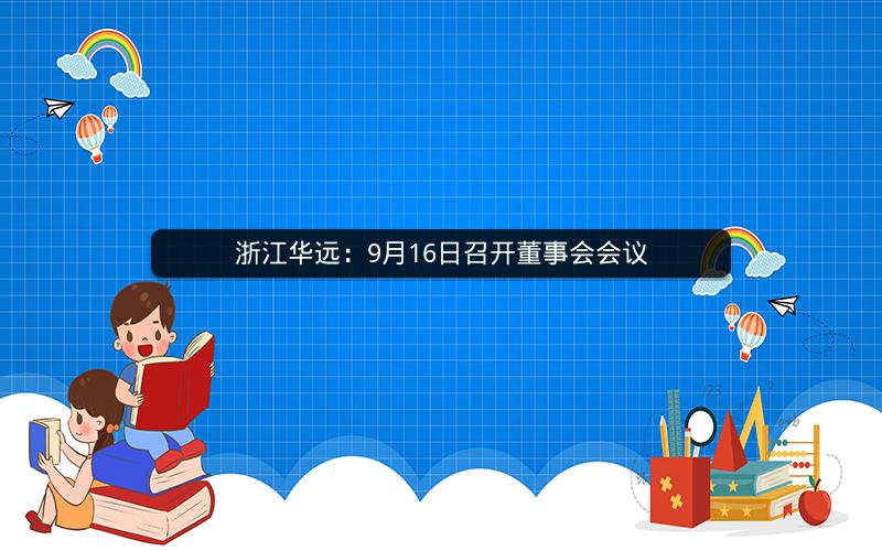 浙江华远:9月16日召开董事会会议 浙江华远:9月16日召开董事会会议