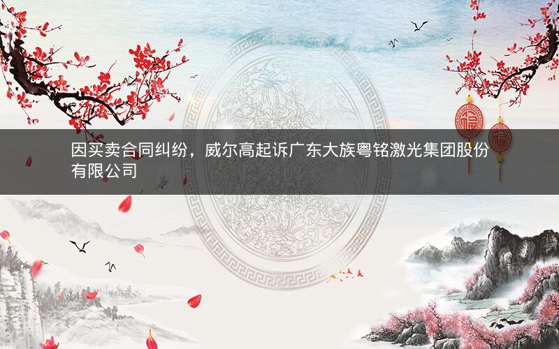 因买卖合同纠纷，威尔高起诉广东大族粤铭激光集团股份有限公司