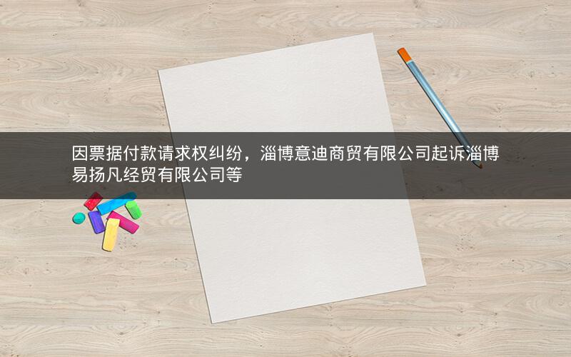因票据付款请求权纠纷，淄博意迪商贸有限公司起诉淄博易扬凡经贸有限公司等