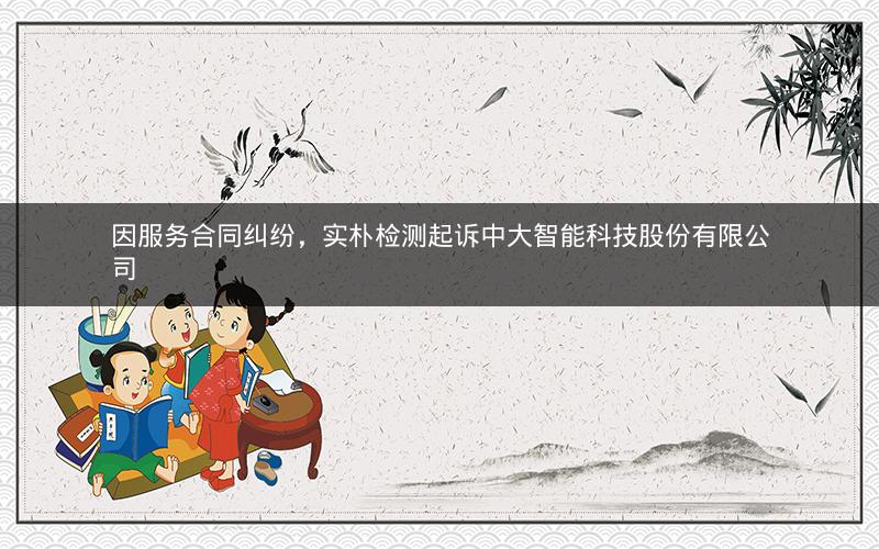 因服务合同纠纷，实朴检测起诉中大智能科技股份有限公司
