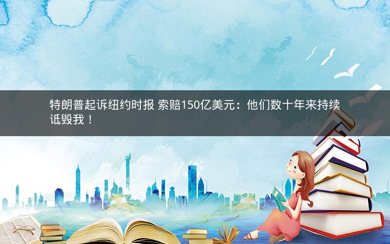 特朗普起诉纽约时报 索赔150亿美元：他们数十年来持续诋毁我！