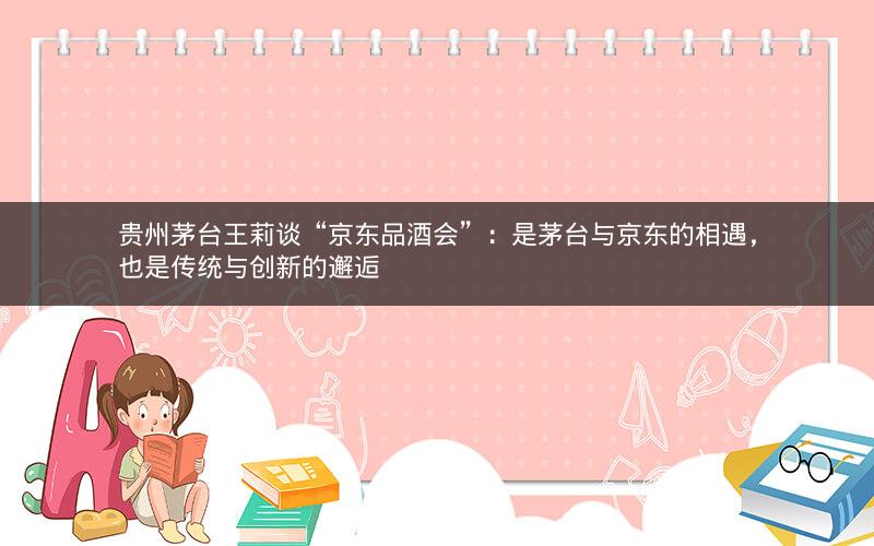 贵州茅台王莉谈“京东品酒会”：是茅台与京东的相遇，也是传统与创新的邂逅