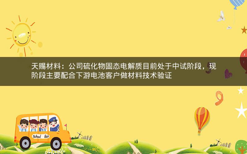 天赐材料：公司硫化物固态电解质目前处于中试阶段，现阶段主要配合下游电池客户做材料技术验证
