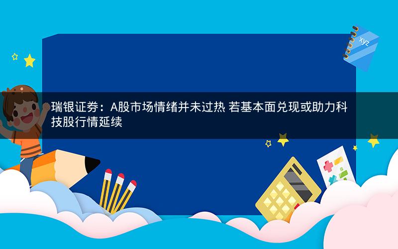 瑞银证券：A股市场情绪并未过热 若基本面兑现或助力科技股行情延续