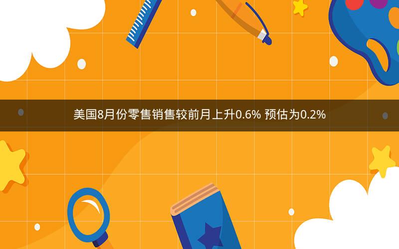 美国8月份零售销售较前月上升0.6% 预估为0.2%