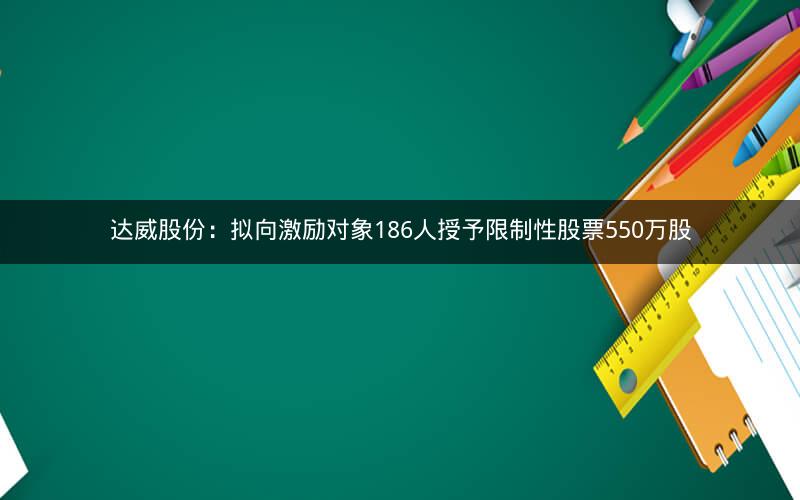 达威股份：拟向激励对象186人授予限制性股票550万股
