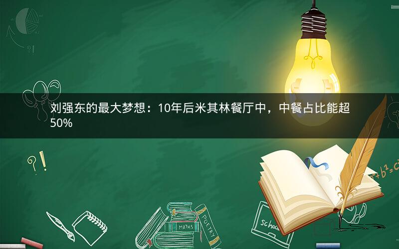 刘强东的最大梦想：10年后米其林餐厅中，中餐占比能超50%