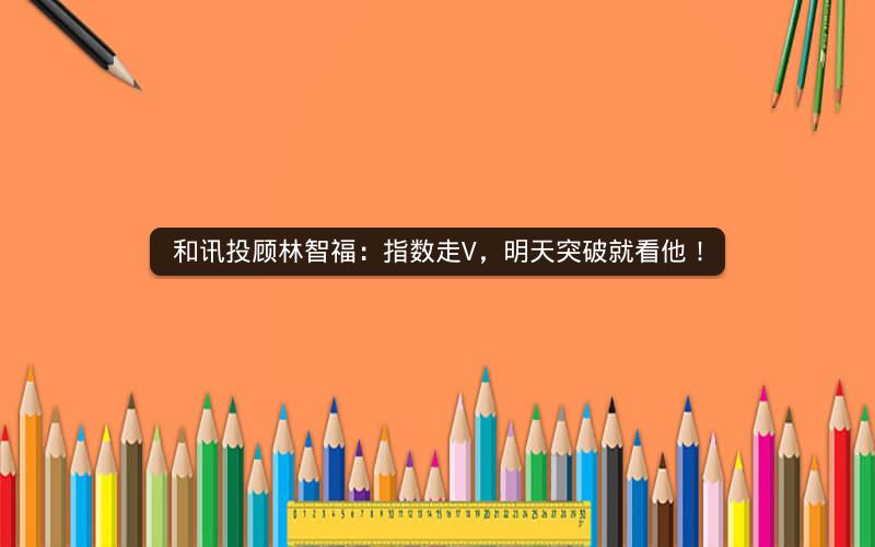 和讯投顾林智福：指数走V，明天突破就看他！