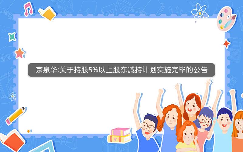 京泉华:关于持股5%以上股东减持计划实施完毕的公告