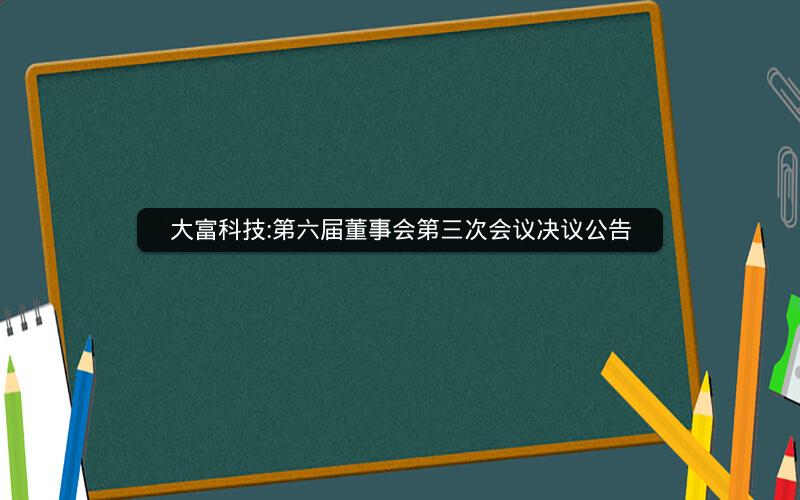 大富科技:第六届董事会第三次会议决议公告
