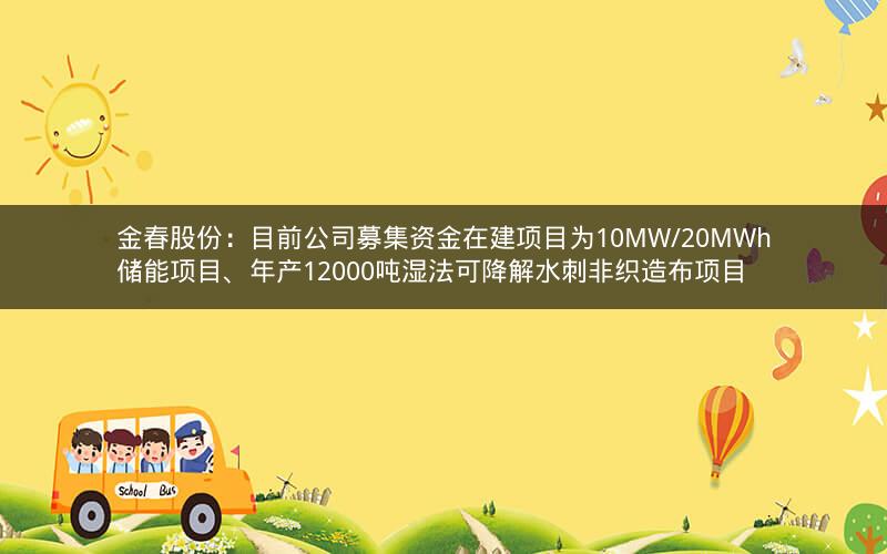 金春股份：目前公司募集资金在建项目为10MW/20MWh储能项目、年产12000吨湿法可降解水刺非织造布项目