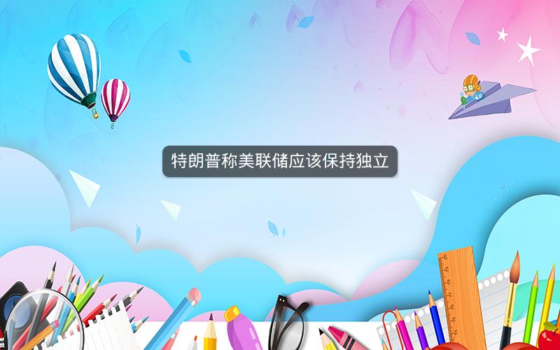 特朗普称美联储应该保持独立
