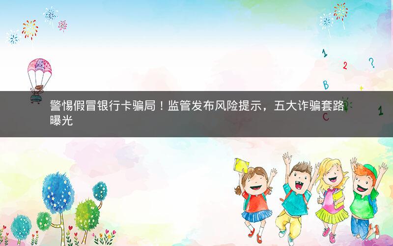 警惕假冒银行卡骗局！监管发布风险提示，五大诈骗套路曝光