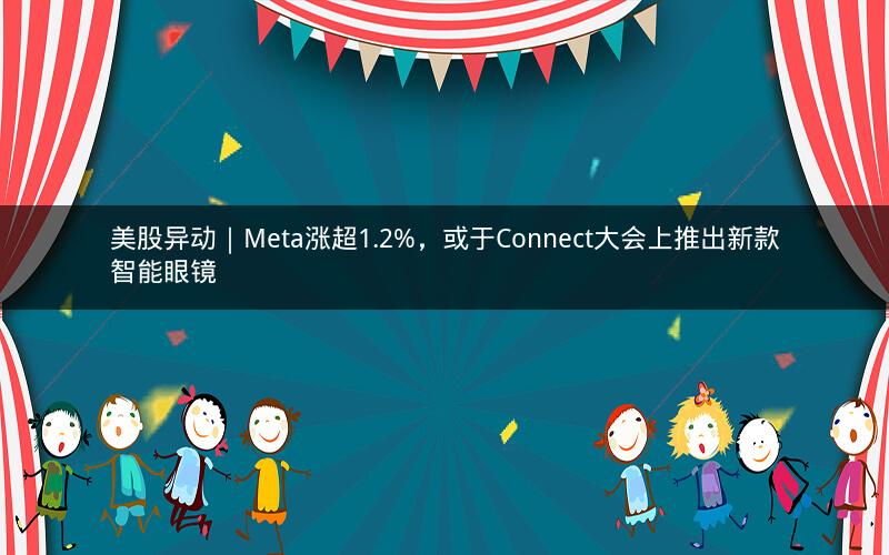 美股异动｜Meta涨超1.2%，或于Connect大会上推出新款智能眼镜