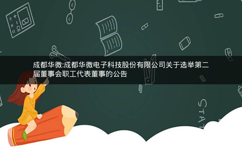 成都华微:成都华微电子科技股份有限公司关于选举第二届董事会职工代表董事的公告