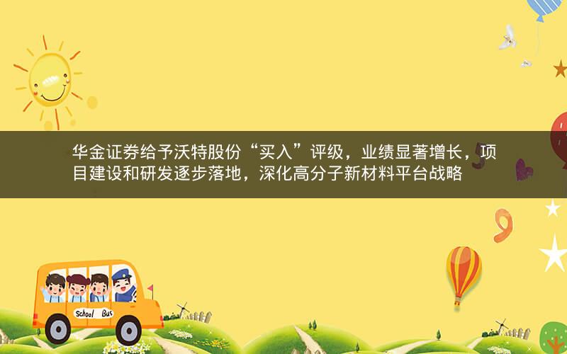 华金证券给予沃特股份“买入”评级，业绩显著增长，项目建设和研发逐步落地，深化高分子新材料平台战略