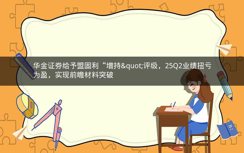 华金证券给予盟固利“增持"评级，25Q2业绩扭亏为盈，实现前瞻材料突破