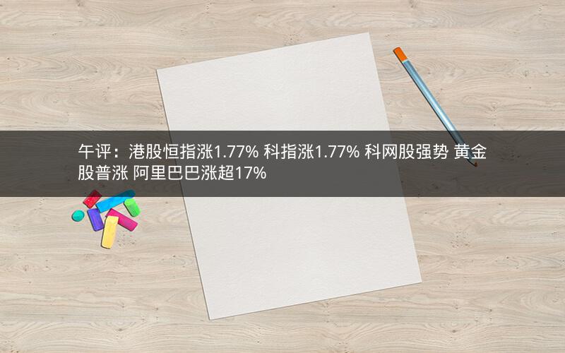 午评：港股恒指涨1.77% 科指涨1.77% 科网股强势 黄金股普涨 阿里巴巴涨超17%