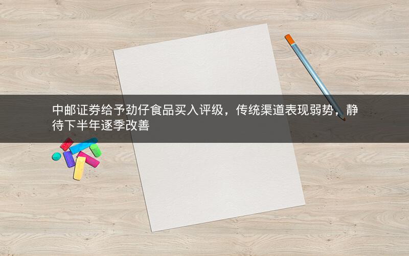 中邮证券给予劲仔食品买入评级，传统渠道表现弱势，静待下半年逐季改善