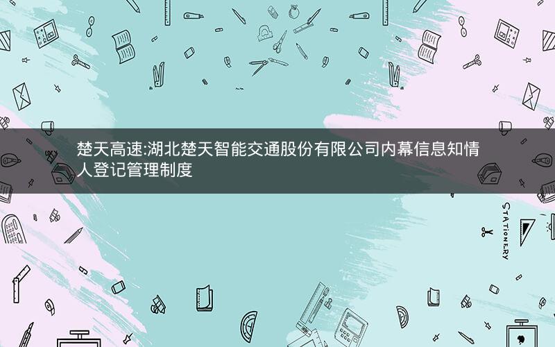 楚天高速:湖北楚天智能交通股份有限公司内幕信息知情人登记管理制度