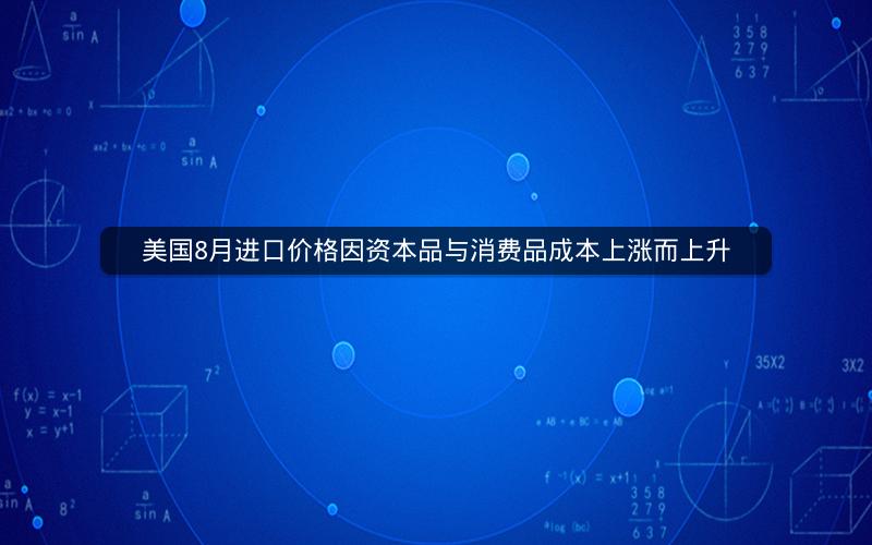 美国8月进口价格因资本品与消费品成本上涨而上升