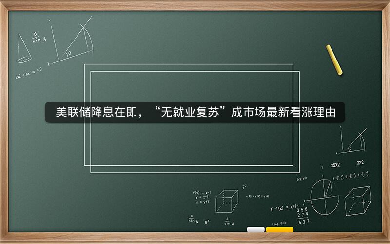 美联储降息在即，“无就业复苏”成市场最新看涨理由