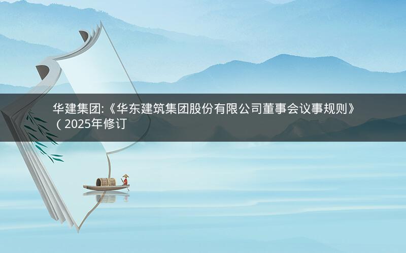 华建集团:《华东建筑集团股份有限公司董事会议事规则》（2025年修订