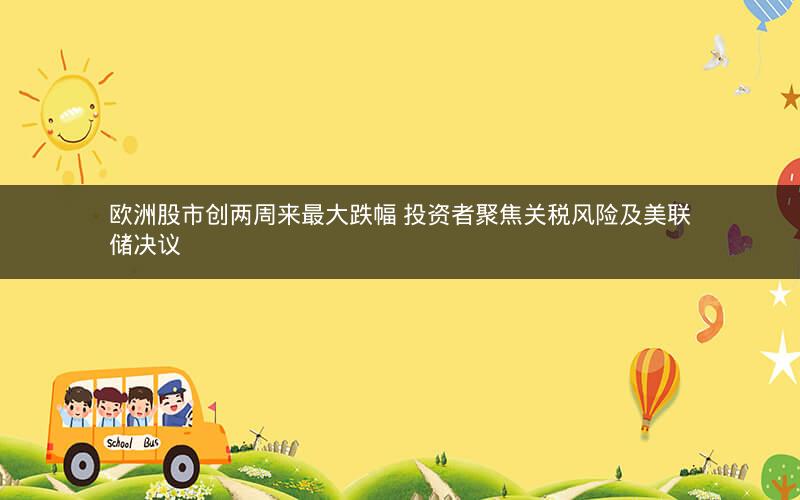 欧洲股市创两周来最大跌幅 投资者聚焦关税风险及美联储决议