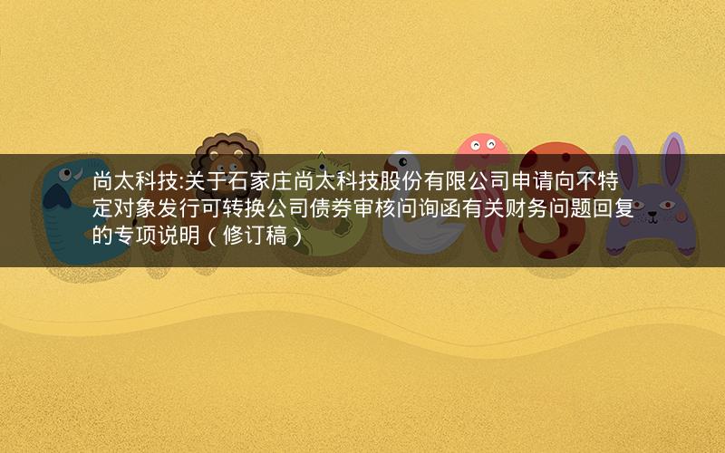 尚太科技:关于石家庄尚太科技股份有限公司申请向不特定对象发行可转换公司债券审核问询函有关财务问题回复的专项说明（修订稿）