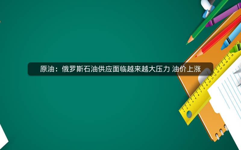 原油：俄罗斯石油供应面临越来越大压力 油价上涨