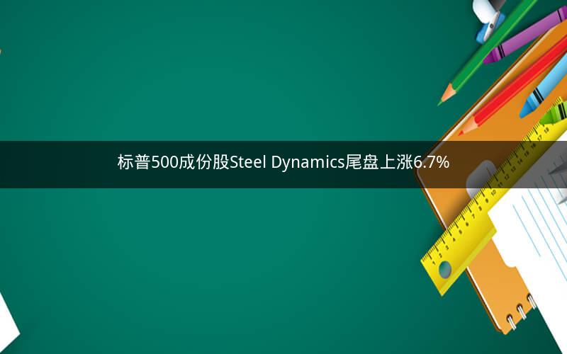 标普500成份股Steel Dynamics尾盘上涨6.7%