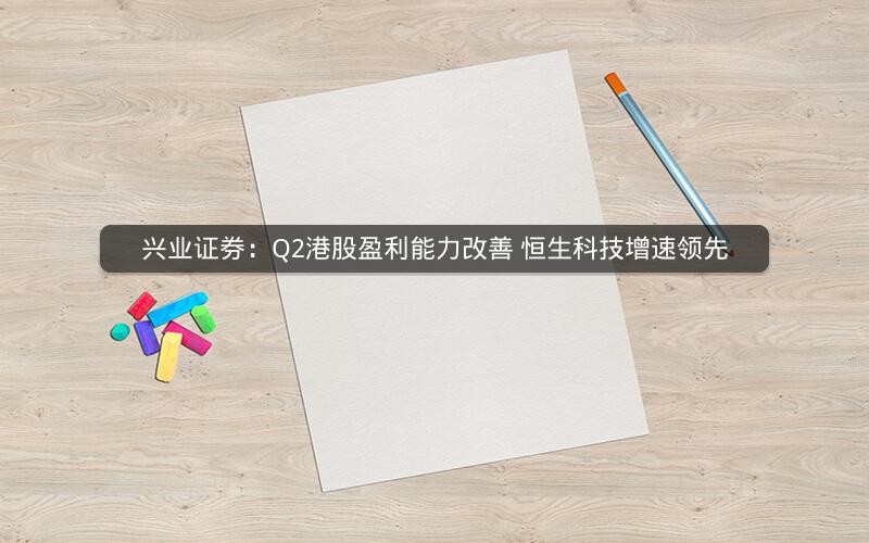 兴业证券：Q2港股盈利能力改善 恒生科技增速领先