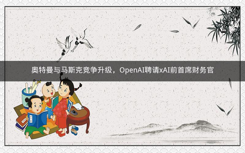 奥特曼与马斯克竞争升级,OpenAI聘请xAI前首席财务官 奥特曼与马斯克竞争升级,OpenAI聘请xAI前首席财务官