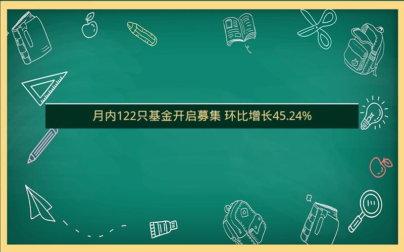 月内122只基金开启募集 环比增长45.24%