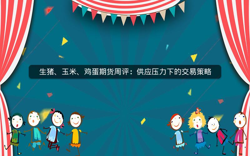 生猪、玉米、鸡蛋期货周评：供应压力下的交易策略