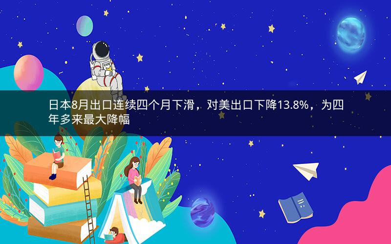 日本8月出口连续四个月下滑，对美出口下降13.8%，为四年多来最大降幅