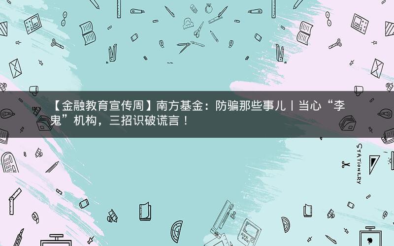 【金融教育宣传周】南方基金：防骗那些事儿丨当心“李鬼”机构，三招识破谎言！