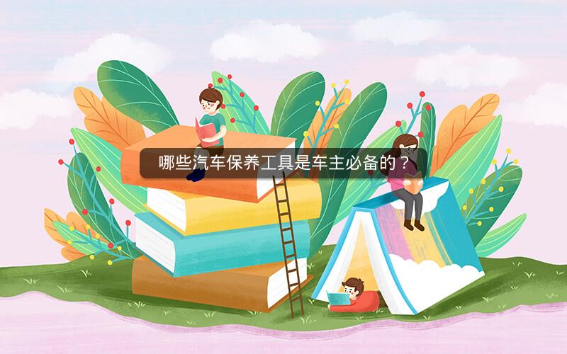 哪些汽车保养工具是车主必备的? 哪些汽车保养工具是车主必备的?