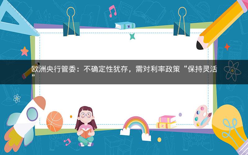 欧洲央行管委:不确定性犹存,需对利率政策“保持灵活” 欧洲央行管委:不确定性犹存,需对利率政策“保持灵活”