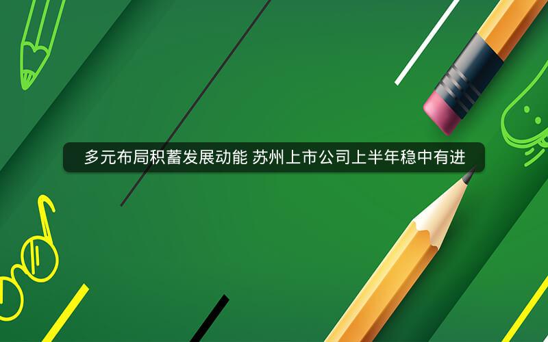 多元布局积蓄发展动能 苏州上市公司上半年稳中有进