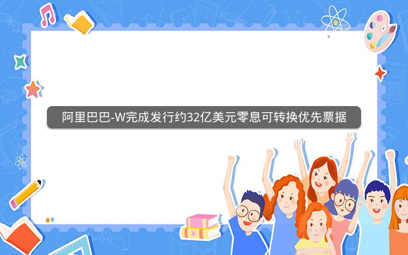 阿里巴巴-W完成发行约32亿美元零息可转换优先票据 阿里巴巴-W完成发行约32亿美元零息可转换优先票据