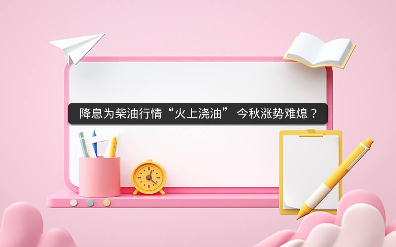 降息为柴油行情“火上浇油” 今秋涨势难熄？