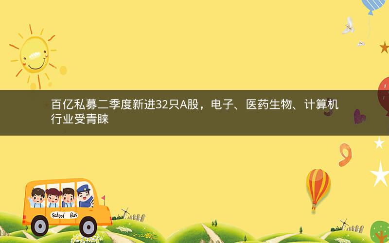 百亿私募二季度新进32只A股，电子、医药生物、计算机行业受青睐
