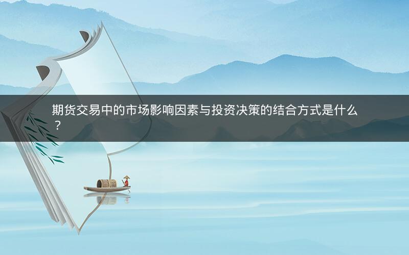 期货交易中的市场影响因素与投资决策的结合方式是什么? 期货交易中的市场影响因素与投资决策的结合方式是什么?