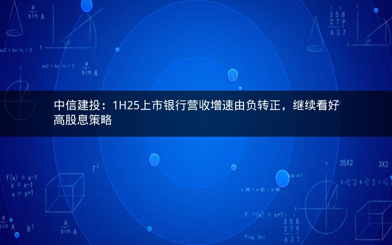 中信建投：1H25上市银行营收增速由负转正，继续看好高股息策略
